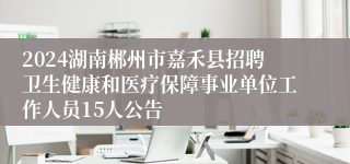 2024湖南郴州市嘉禾县招聘卫生健康和医疗保障事业单位工作人员15人公告