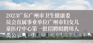 2023广东广州市卫生健康委员会直属事业单位广州市妇女儿童医疗中心第一批招聘拟聘用人员公示（一）