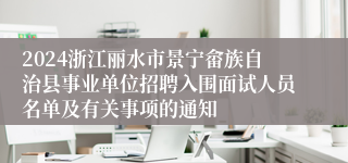 2024浙江丽水市景宁畲族自治县事业单位招聘入围面试人员名单及有关事项的通知