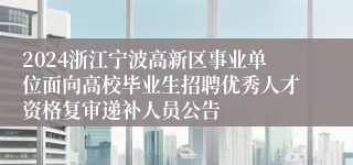 2024浙江宁波高新区事业单位面向高校毕业生招聘优秀人才资格复审递补人员公告