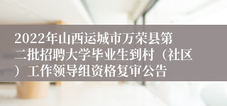 2022年山西运城市万荣县第二批招聘大学毕业生到村（社区）工作领导组资格复审公告