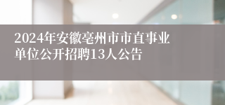 2024年安徽亳州市市直事业单位公开招聘13人公告