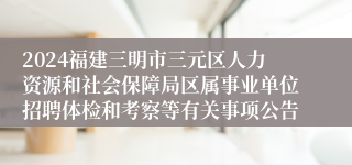 2024福建三明市三元区人力资源和社会保障局区属事业单位招聘体检和考察等有关事项公告