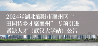 2024年湖北襄阳市襄州区“田园诗乡才聚襄州” 专项引进紧缺人才（武汉大学站）公告