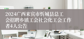 2024广西来宾市忻城县总工会招聘乡镇工会社会化工会工作者4人公告