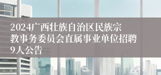 2024广西壮族自治区民族宗教事务委员会直属事业单位招聘9人公告