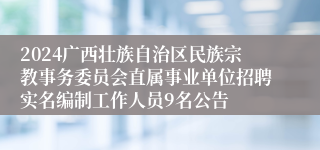 2024广西壮族自治区民族宗教事务委员会直属事业单位招聘实名编制工作人员9名公告