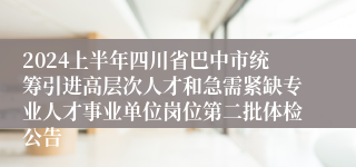 2024上半年四川省巴中市统筹引进高层次人才和急需紧缺专业人才事业单位岗位第二批体检公告