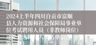 2024上半年四川自贡市富顺县人力资源和社会保障局事业单位考试聘用人员（非教师岗位）递补进入体检人员名单公告 （第一批）