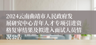 2024云南曲靖市人民政府发展研究中心青年人才专项引进资格复审结果及拟进入面试人员情况公告