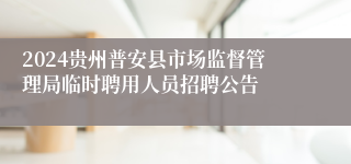 2024贵州普安县市场监督管理局临时聘用人员招聘公告