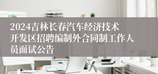 2024吉林长春汽车经济技术开发区招聘编制外合同制工作人员面试公告