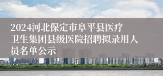 2024河北保定市阜平县医疗卫生集团县级医院招聘拟录用人员名单公示