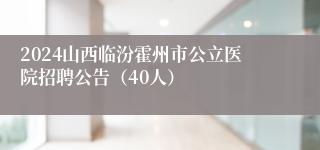 2024山西临汾霍州市公立医院招聘公告（40人）