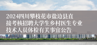 2024四川攀枝花市盐边县直接考核招聘大学生乡村医生专业技术人员体检有关事宜公告