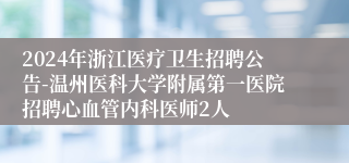 2024年浙江医疗卫生招聘公告-温州医科大学附属第一医院招聘心血管内科医师2人