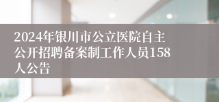 2024年银川市公立医院自主公开招聘备案制工作人员158人公告