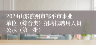 2024山东滨州市邹平市事业单位（综合类）招聘拟聘用人员公示（第一批）