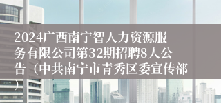 2024广西南宁智人力资源服务有限公司第32期招聘8人公告（中共南宁市青秀区委宣传部）