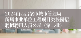 2024山西吕梁市城市管理局所属事业单位工程项目类校园招聘拟聘用人员公示（第二批）