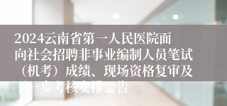 2024云南省第一人民医院面向社会招聘非事业编制人员笔试（机考）成绩、现场资格复审及下一步考核安排公告