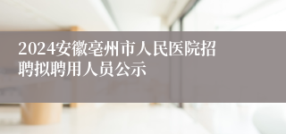 2024安徽亳州市人民医院招聘拟聘用人员公示