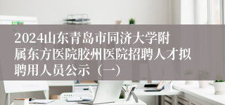 2024山东青岛市同济大学附属东方医院胶州医院招聘人才拟聘用人员公示（一）