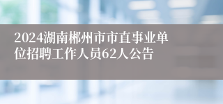 2024湖南郴州市市直事业单位招聘工作人员62人公告