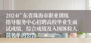 2024广东省珠海市职业训练指导服务中心招聘高校毕业生面试成绩、综合成绩及入围体检人员名单的公告