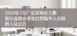 2024年5月广东深圳市大鹏新区南澳办事处招聘编外人员拟聘人员公告