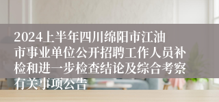 2024上半年四川绵阳市江油市事业单位公开招聘工作人员补检和进一步检查结论及综合考察有关事项公告