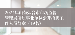 2024年山东烟台市市场监督管理局所属事业单位公开招聘工作人员简章（19名）