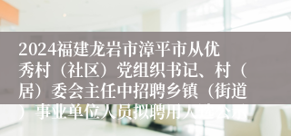 2024福建龙岩市漳平市从优秀村（社区）党组织书记、村（居）委会主任中招聘乡镇（街道）事业单位人员拟聘用人选公示