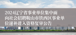 2024辽宁省事业单位集中面向社会招聘鞍山市铁西区事业单位递补进入资格复审公告