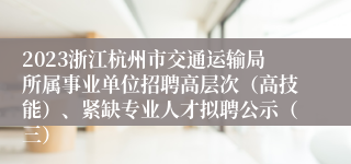 2023浙江杭州市交通运输局所属事业单位招聘高层次（高技能）、紧缺专业人才拟聘公示（三）