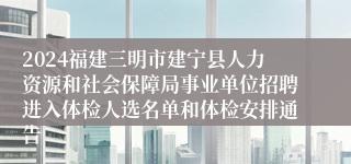 2024福建三明市建宁县人力资源和社会保障局事业单位招聘进入体检人选名单和体检安排通告