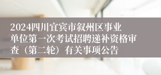 2024四川宜宾市叙州区事业单位第一次考试招聘递补资格审查（第二轮）有关事项公告