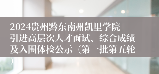 2024贵州黔东南州凯里学院引进高层次人才面试、综合成绩及入围体检公示（第一批第五轮）