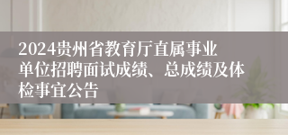 2024贵州省教育厅直属事业单位招聘面试成绩、总成绩及体检事宜公告