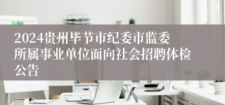 2024贵州毕节市纪委市监委所属事业单位面向社会招聘体检公告