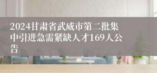 2024甘肃省武威市第二批集中引进急需紧缺人才169人公告