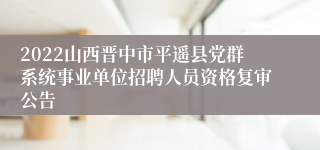 2022山西晋中市平遥县党群系统事业单位招聘人员资格复审公告