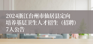 2024浙江台州市仙居县定向培养基层卫生人才招生（招聘）7人公告