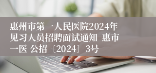 惠州市第一人民医院2024年见习人员招聘面试通知  惠市一医 公招〔2024〕3号