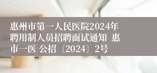 惠州市第一人民医院2024年聘用制人员招聘面试通知  惠市一医 公招〔2024〕2号