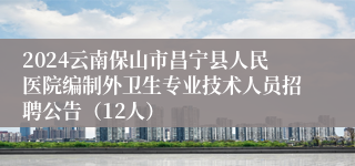 2024云南保山市昌宁县人民医院编制外卫生专业技术人员招聘公告（12人）