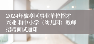 2024年猇亭区事业单位招才兴业 和中小学（幼儿园）教师招聘面试通知