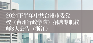 2024下半年中共台州市委党校（台州行政学院）招聘专职教师3人公告（浙江）