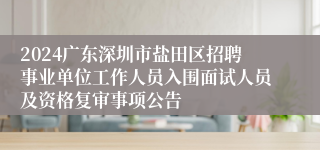 2024广东深圳市盐田区招聘事业单位工作人员入围面试人员及资格复审事项公告