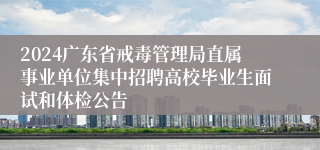 2024广东省戒毒管理局直属事业单位集中招聘高校毕业生面试和体检公告